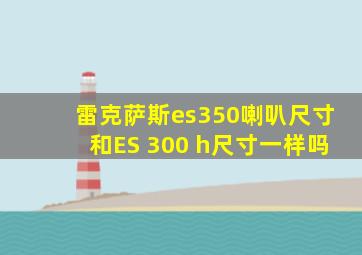 雷克萨斯es350喇叭尺寸和ES 300 h尺寸一样吗